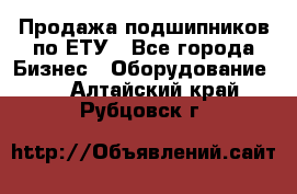 Продажа подшипников по ЕТУ - Все города Бизнес » Оборудование   . Алтайский край,Рубцовск г.